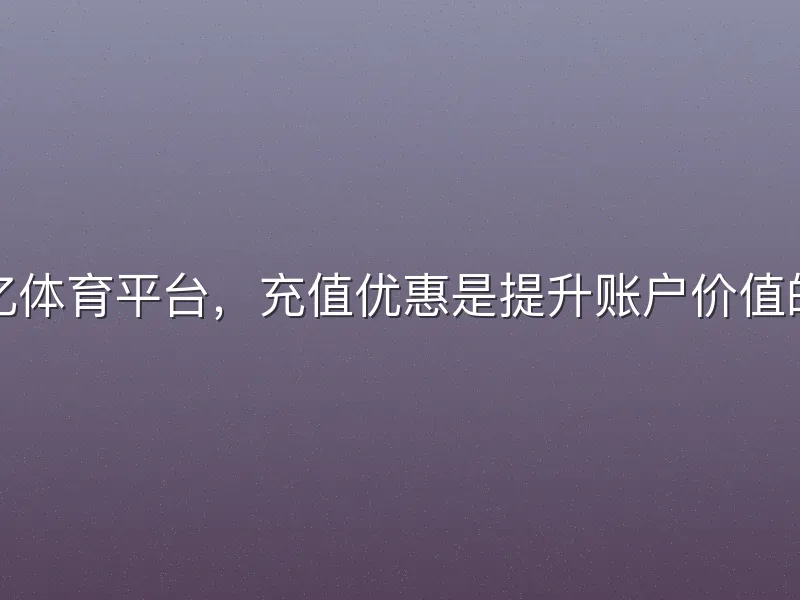 在欧亿体育平台，充值优惠是提升账户价值的关键